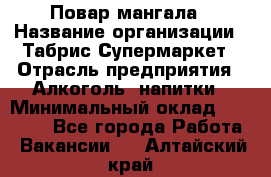 Повар мангала › Название организации ­ Табрис Супермаркет › Отрасль предприятия ­ Алкоголь, напитки › Минимальный оклад ­ 28 000 - Все города Работа » Вакансии   . Алтайский край